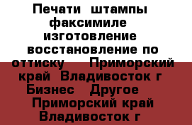 Печати, штампы, факсимиле - изготовление, восстановление по оттиску   - Приморский край, Владивосток г. Бизнес » Другое   . Приморский край,Владивосток г.